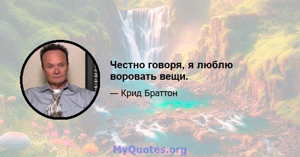 Честно говоря, я люблю воровать вещи.