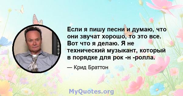 Если я пишу песни и думаю, что они звучат хорошо, то это все. Вот что я делаю. Я не технический музыкант, который в порядке для рок -н -ролла.