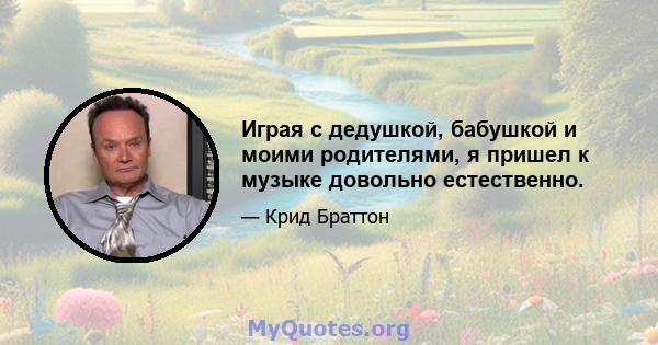 Играя с дедушкой, бабушкой и моими родителями, я пришел к музыке довольно естественно.