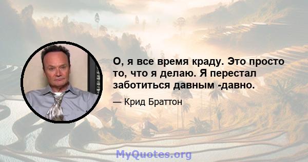 О, я все время краду. Это просто то, что я делаю. Я перестал заботиться давным -давно.