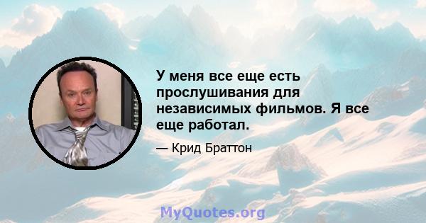 У меня все еще есть прослушивания для независимых фильмов. Я все еще работал.