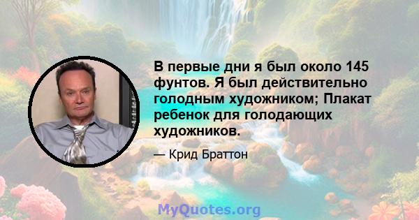 В первые дни я был около 145 фунтов. Я был действительно голодным художником; Плакат ребенок для голодающих художников.