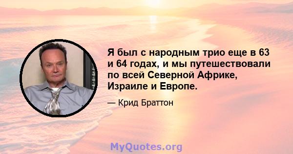 Я был с народным трио еще в 63 и 64 годах, и мы путешествовали по всей Северной Африке, Израиле и Европе.