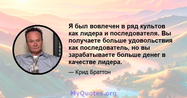 Я был вовлечен в ряд культов как лидера и последователя. Вы получаете больше удовольствия как последователь, но вы зарабатываете больше денег в качестве лидера.