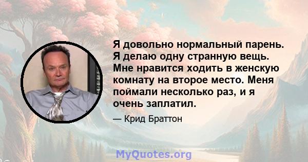 Я довольно нормальный парень. Я делаю одну странную вещь. Мне нравится ходить в женскую комнату на второе место. Меня поймали несколько раз, и я очень заплатил.