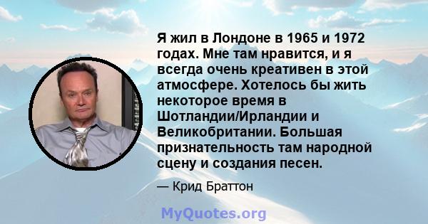 Я жил в Лондоне в 1965 и 1972 годах. Мне там нравится, и я всегда очень креативен в этой атмосфере. Хотелось бы жить некоторое время в Шотландии/Ирландии и Великобритании. Большая признательность там народной сцену и