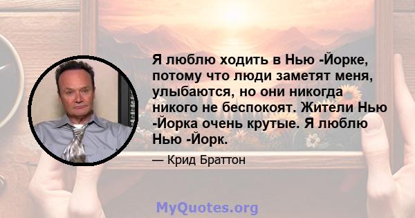 Я люблю ходить в Нью -Йорке, потому что люди заметят меня, улыбаются, но они никогда никого не беспокоят. Жители Нью -Йорка очень крутые. Я люблю Нью -Йорк.