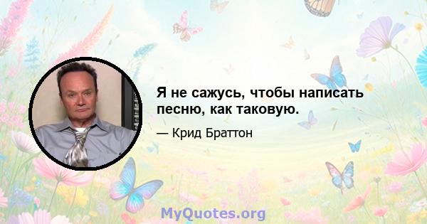 Я не сажусь, чтобы написать песню, как таковую.