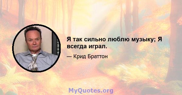 Я так сильно люблю музыку; Я всегда играл.