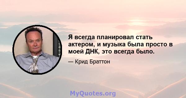 Я всегда планировал стать актером, и музыка была просто в моей ДНК, это всегда было.