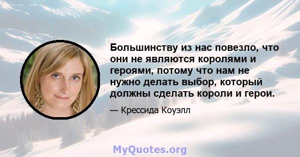 Большинству из нас повезло, что они не являются королями и героями, потому что нам не нужно делать выбор, который должны сделать короли и герои.