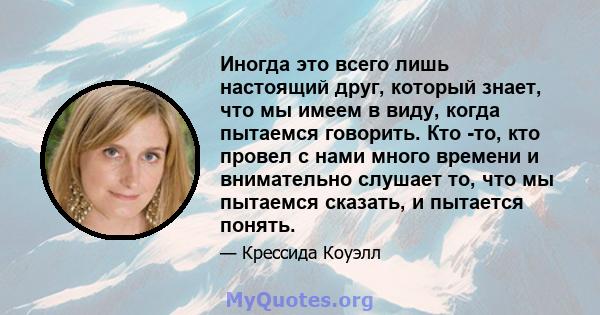 Иногда это всего лишь настоящий друг, который знает, что мы имеем в виду, когда пытаемся говорить. Кто -то, кто провел с нами много времени и внимательно слушает то, что мы пытаемся сказать, и пытается понять.