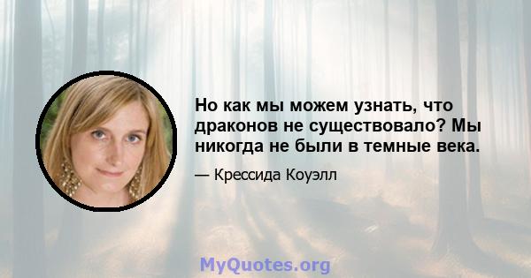 Но как мы можем узнать, что драконов не существовало? Мы никогда не были в темные века.