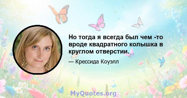 Но тогда я всегда был чем -то вроде квадратного колышка в круглом отверстии.