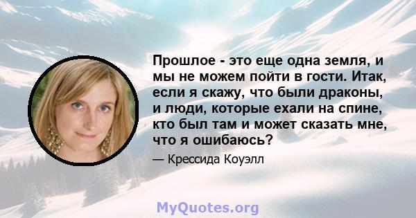 Прошлое - это еще одна земля, и мы не можем пойти в гости. Итак, если я скажу, что были драконы, и люди, которые ехали на спине, кто был там и может сказать мне, что я ошибаюсь?