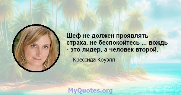 Шеф не должен проявлять страха, не беспокойтесь ... вождь - это лидер, а человек второй.