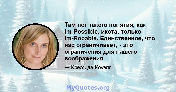 Там нет такого понятия, как Im-Possible, икота, только Im-Robable. Единственное, что нас ограничивает, - это ограничения для нашего воображения