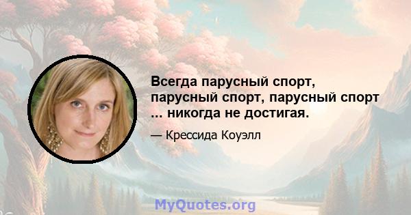 Всегда парусный спорт, парусный спорт, парусный спорт ... никогда не достигая.