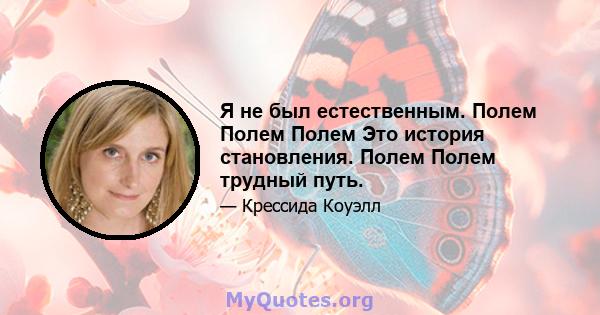 Я не был естественным. Полем Полем Полем Это история становления. Полем Полем трудный путь.