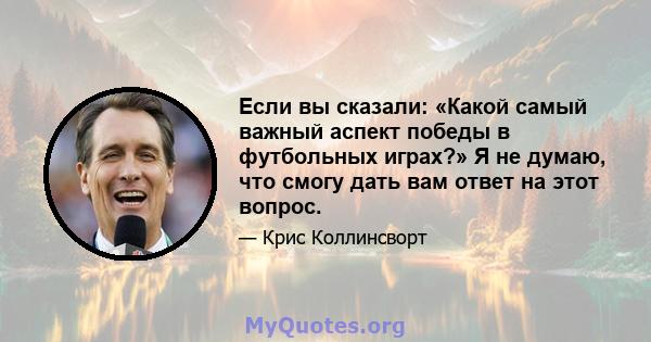 Если вы сказали: «Какой самый важный аспект победы в футбольных играх?» Я не думаю, что смогу дать вам ответ на этот вопрос.