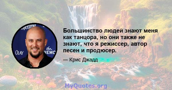 Большинство людей знают меня как танцора, но они также не знают, что я режиссер, автор песен и продюсер.