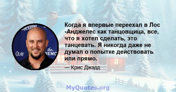 Когда я впервые переехал в Лос -Анджелес как танцовщица, все, что я хотел сделать, это танцевать. Я никогда даже не думал о попытке действовать или прямо.