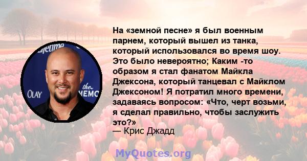 На «земной песне» я был военным парнем, который вышел из танка, который использовался во время шоу. Это было невероятно; Каким -то образом я стал фанатом Майкла Джексона, который танцевал с Майклом Джексоном! Я потратил 