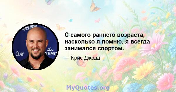 С самого раннего возраста, насколько я помню, я всегда занимался спортом.