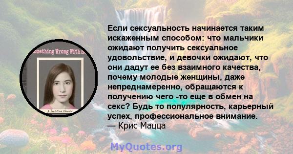 Если сексуальность начинается таким искаженным способом: что мальчики ожидают получить сексуальное удовольствие, и девочки ожидают, что они дадут ее без взаимного качества, почему молодые женщины, даже непреднамеренно,