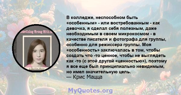 В колледже, неспособном быть «особенным» - или востребованным - как девочка, я сделал себя полезным, даже необходимым в своем микрокосмом - в качестве писателя и фотографа для группы, особенно для режиссера группы. Моя