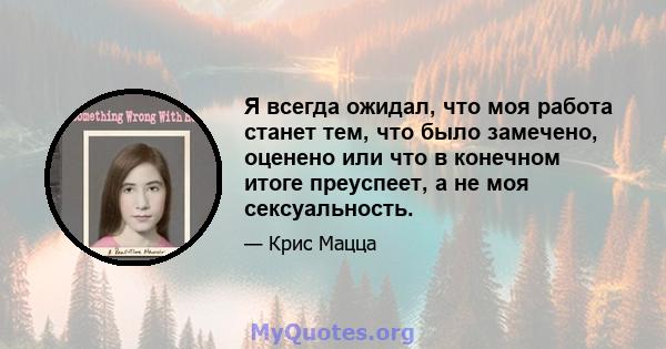 Я всегда ожидал, что моя работа станет тем, что было замечено, оценено или что в конечном итоге преуспеет, а не моя сексуальность.