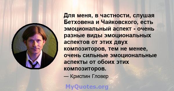 Для меня, в частности, слушая Бетховена и Чайковского, есть эмоциональный аспект - очень разные виды эмоциональных аспектов от этих двух композиторов, тем не менее, очень сильные эмоциональные аспекты от обоих этих