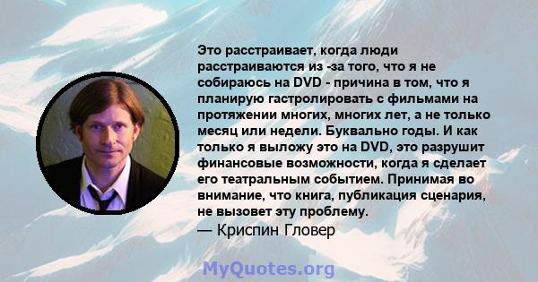 Это расстраивает, когда люди расстраиваются из -за того, что я не собираюсь на DVD - причина в том, что я планирую гастролировать с фильмами на протяжении многих, многих лет, а не только месяц или недели. Буквально