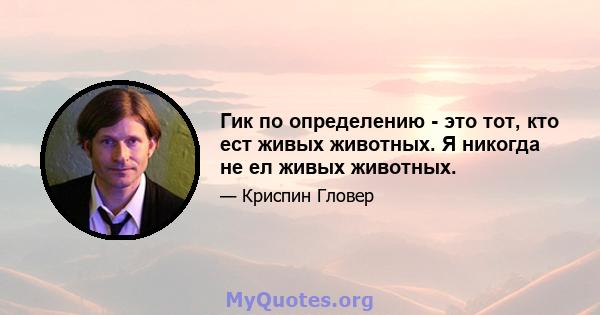 Гик по определению - это тот, кто ест живых животных. Я никогда не ел живых животных.