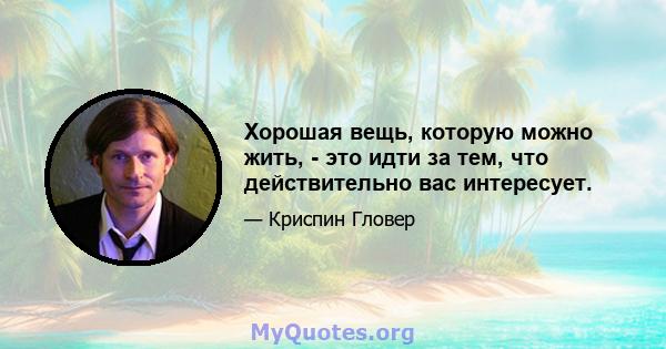 Хорошая вещь, которую можно жить, - это идти за тем, что действительно вас интересует.