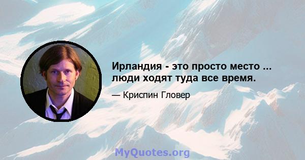 Ирландия - это просто место ... люди ходят туда все время.