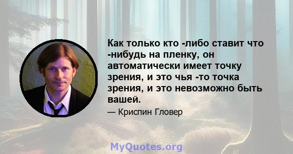 Как только кто -либо ставит что -нибудь на пленку, он автоматически имеет точку зрения, и это чья -то точка зрения, и это невозможно быть вашей.