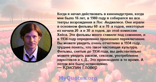 Когда я начал действовать в киноиндустрии, когда мне было 16 лет, в 1980 году я собирался во все театры возрождения в Лос -Анджелесе. Они играли в основном фильмы 60 -х и 70 -х годов, некоторые из начала 20 -х и 30 -х