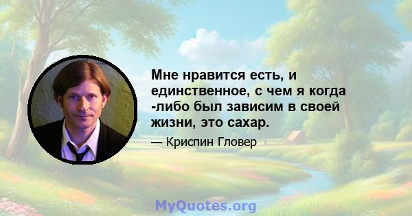 Мне нравится есть, и единственное, с чем я когда -либо был зависим в своей жизни, это сахар.