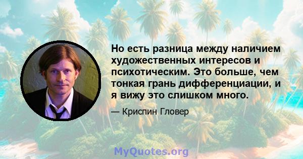 Но есть разница между наличием художественных интересов и психотическим. Это больше, чем тонкая грань дифференциации, и я вижу это слишком много.