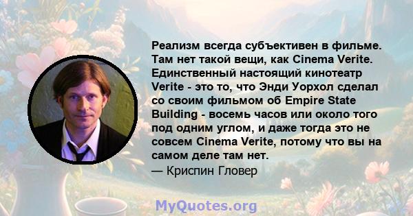 Реализм всегда субъективен в фильме. Там нет такой вещи, как Cinema Verite. Единственный настоящий кинотеатр Verite - это то, что Энди Уорхол сделал со своим фильмом об Empire State Building - восемь часов или около