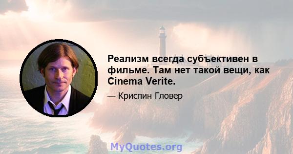 Реализм всегда субъективен в фильме. Там нет такой вещи, как Cinema Verite.