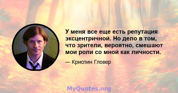 У меня все еще есть репутация эксцентричной. Но дело в том, что зрители, вероятно, смешают мои роли со мной как личности.