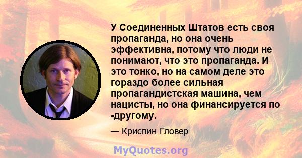 У Соединенных Штатов есть своя пропаганда, но она очень эффективна, потому что люди не понимают, что это пропаганда. И это тонко, но на самом деле это гораздо более сильная пропагандистская машина, чем нацисты, но она