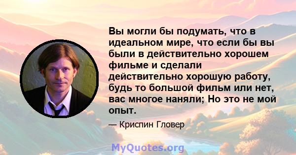 Вы могли бы подумать, что в идеальном мире, что если бы вы были в действительно хорошем фильме и сделали действительно хорошую работу, будь то большой фильм или нет, вас многое наняли; Но это не мой опыт.