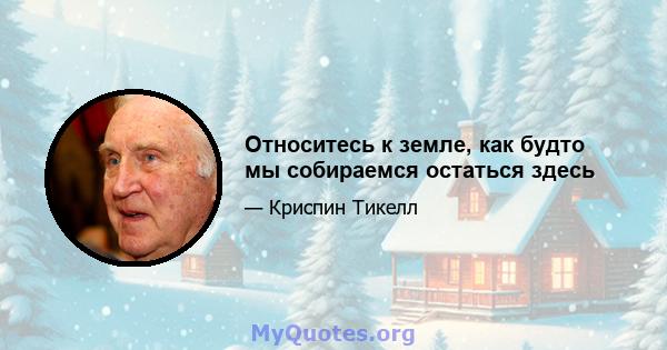 Относитесь к земле, как будто мы собираемся остаться здесь