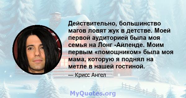 Действительно, большинство магов ловят жук в детстве. Моей первой аудиторией была моя семья на Лонг -Айленде. Моим первым «помощником» была моя мама, которую я поднял на метле в нашей гостиной.