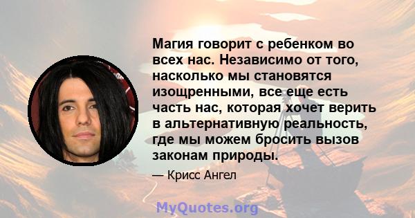 Магия говорит с ребенком во всех нас. Независимо от того, насколько мы становятся изощренными, все еще есть часть нас, которая хочет верить в альтернативную реальность, где мы можем бросить вызов законам природы.