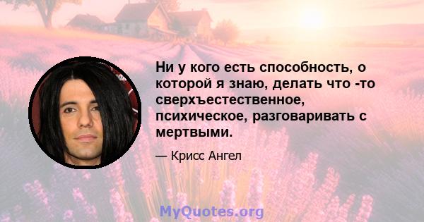 Ни у кого есть способность, о которой я знаю, делать что -то сверхъестественное, психическое, разговаривать с мертвыми.