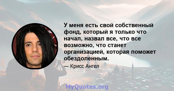 У меня есть свой собственный фонд, который я только что начал, назвал все, что все возможно, что станет организацией, которая поможет обездоленным.